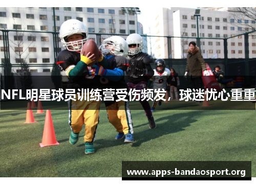 NFL明星球员训练营受伤频发，球迷忧心重重