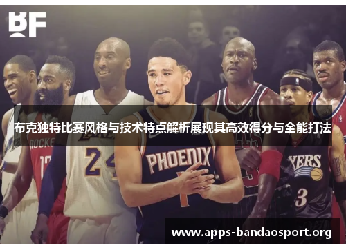 布克独特比赛风格与技术特点解析展现其高效得分与全能打法