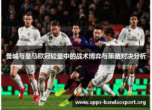 曼城与皇马欧冠较量中的战术博弈与策略对决分析