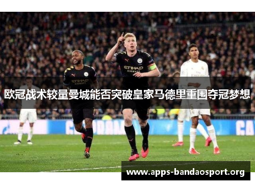 欧冠战术较量曼城能否突破皇家马德里重围夺冠梦想