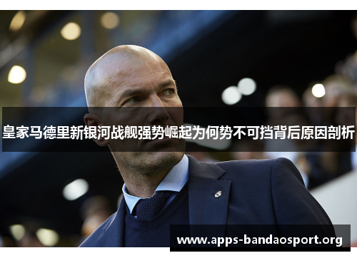 皇家马德里新银河战舰强势崛起为何势不可挡背后原因剖析