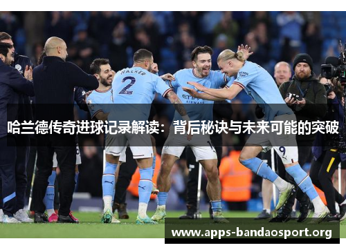 哈兰德传奇进球记录解读：背后秘诀与未来可能的突破