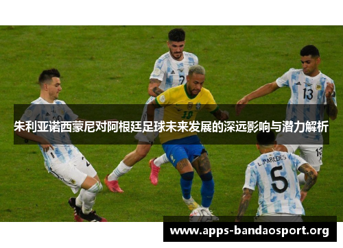 朱利亚诺西蒙尼对阿根廷足球未来发展的深远影响与潜力解析