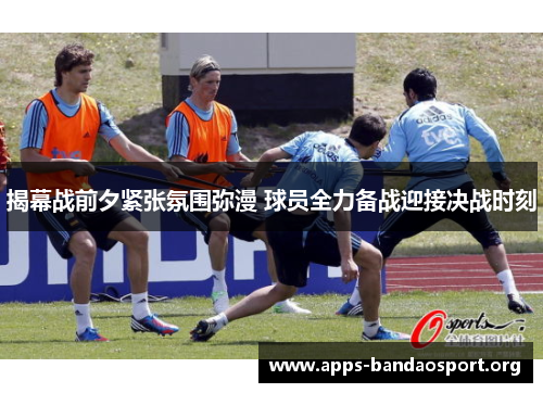 揭幕战前夕紧张氛围弥漫 球员全力备战迎接决战时刻