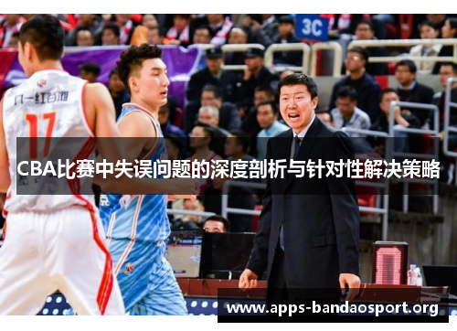 CBA比赛中失误问题的深度剖析与针对性解决策略