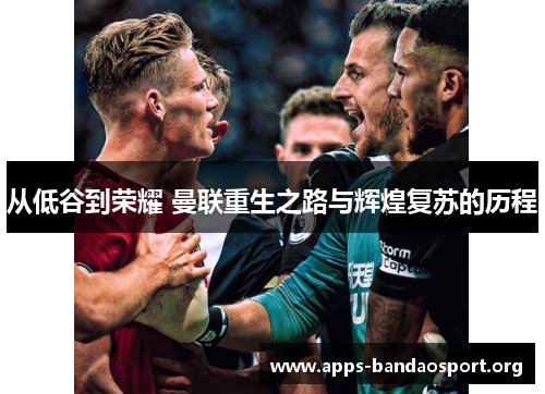 从低谷到荣耀 曼联重生之路与辉煌复苏的历程