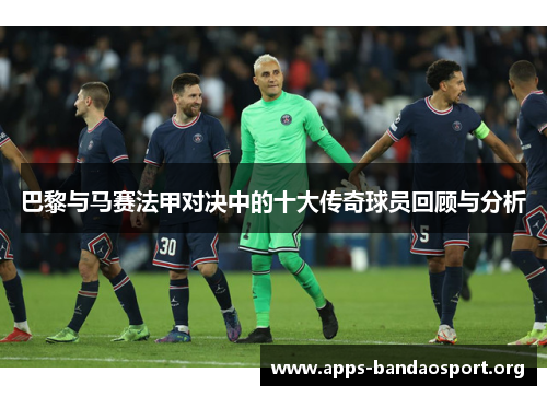 巴黎与马赛法甲对决中的十大传奇球员回顾与分析