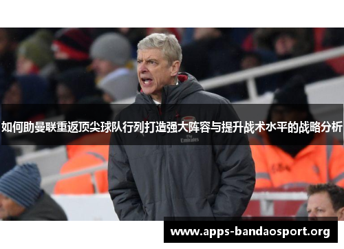 如何助曼联重返顶尖球队行列打造强大阵容与提升战术水平的战略分析