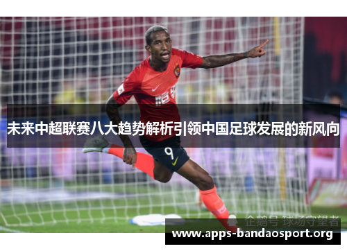 未来中超联赛八大趋势解析引领中国足球发展的新风向