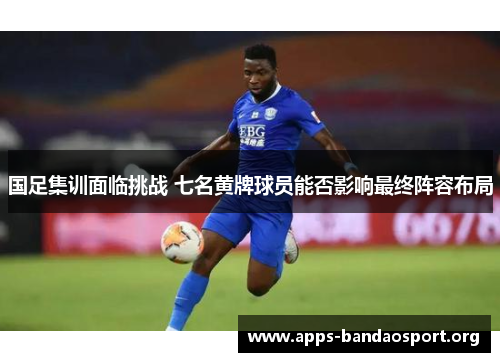 国足集训面临挑战 七名黄牌球员能否影响最终阵容布局