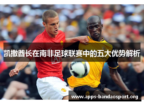 凯撒酋长在南非足球联赛中的五大优势解析