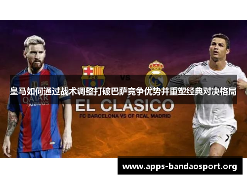 皇马如何通过战术调整打破巴萨竞争优势并重塑经典对决格局