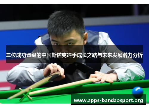 三位成功晋级的中国斯诺克选手成长之路与未来发展潜力分析