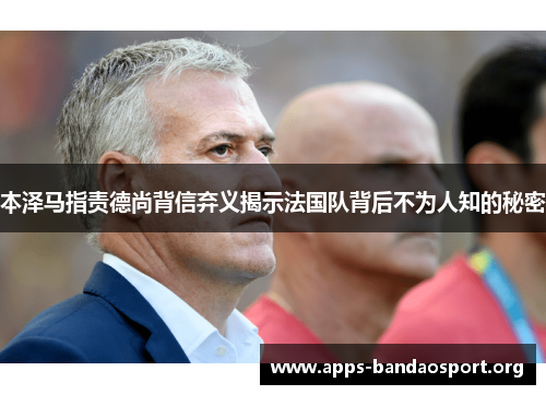本泽马指责德尚背信弃义揭示法国队背后不为人知的秘密