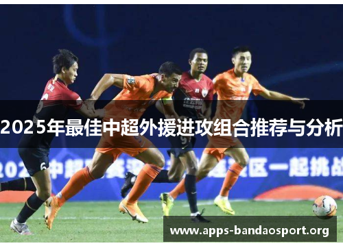 2025年最佳中超外援进攻组合推荐与分析