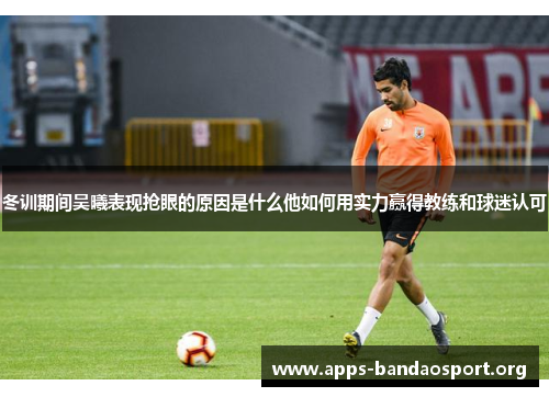 冬训期间吴曦表现抢眼的原因是什么他如何用实力赢得教练和球迷认可