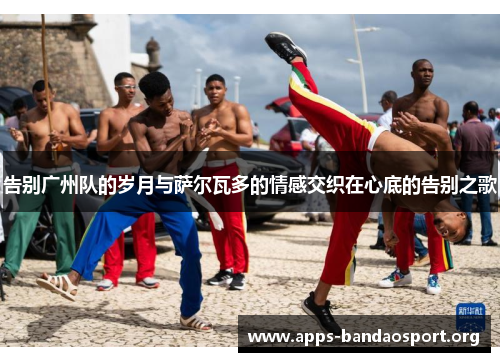 告别广州队的岁月与萨尔瓦多的情感交织在心底的告别之歌