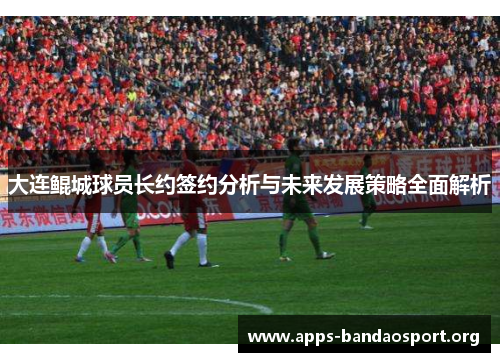 大连鲲城球员长约签约分析与未来发展策略全面解析