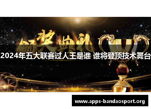 2024年五大联赛过人王是谁 谁将登顶技术舞台