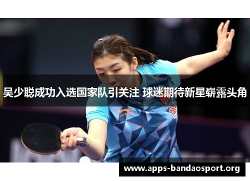 吴少聪成功入选国家队引关注 球迷期待新星崭露头角