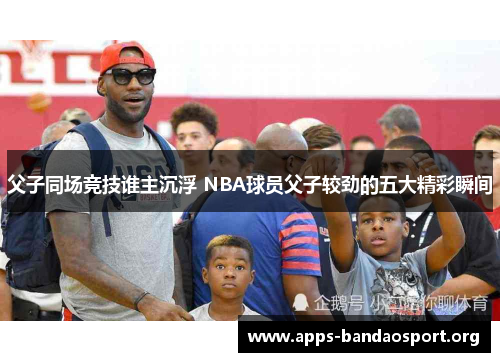 父子同场竞技谁主沉浮 NBA球员父子较劲的五大精彩瞬间