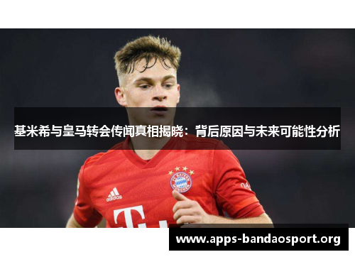 基米希与皇马转会传闻真相揭晓：背后原因与未来可能性分析