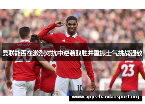 曼联能否在激烈对抗中逆袭取胜并重振士气挑战强敌