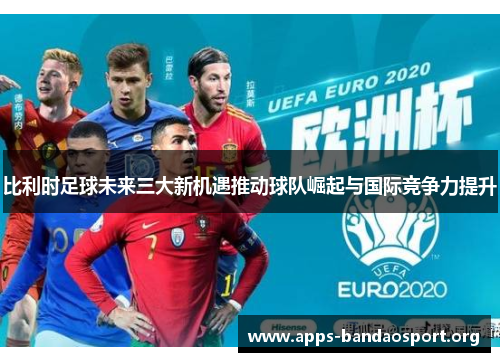 比利时足球未来三大新机遇推动球队崛起与国际竞争力提升