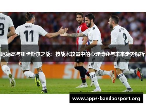 厄德高与纽卡斯尔之战：技战术较量中的心理博弈与未来走势解析