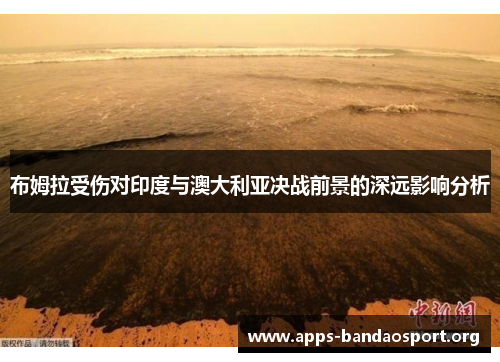 布姆拉受伤对印度与澳大利亚决战前景的深远影响分析