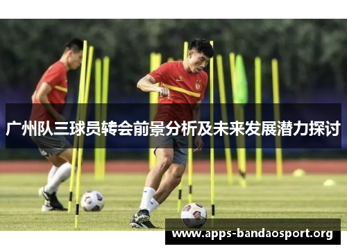 广州队三球员转会前景分析及未来发展潜力探讨