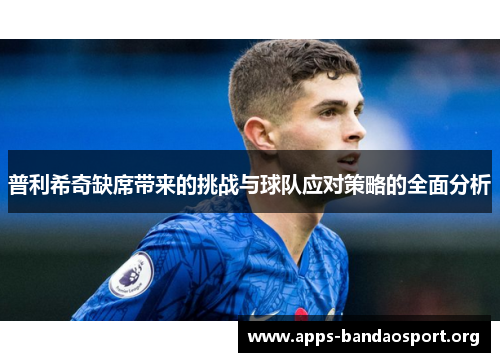 普利希奇缺席带来的挑战与球队应对策略的全面分析