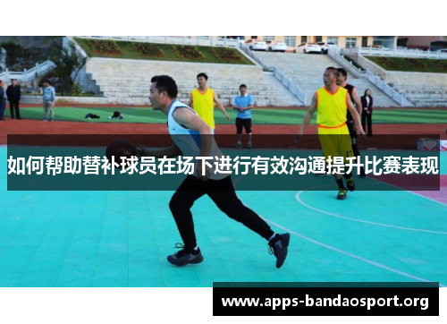 如何帮助替补球员在场下进行有效沟通提升比赛表现