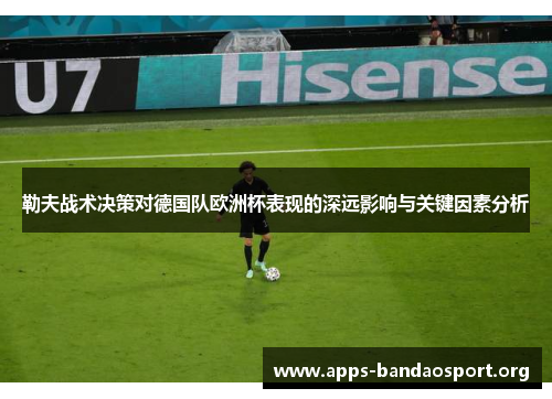 勒夫战术决策对德国队欧洲杯表现的深远影响与关键因素分析