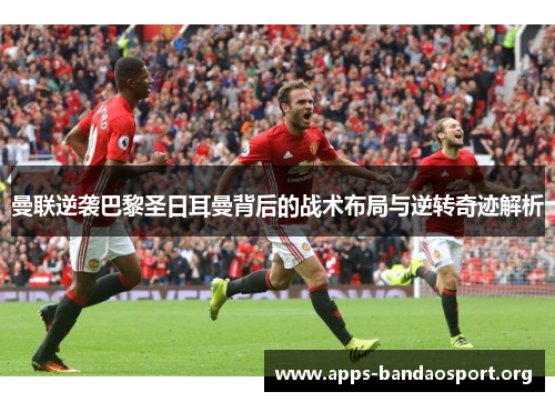 曼联逆袭巴黎圣日耳曼背后的战术布局与逆转奇迹解析