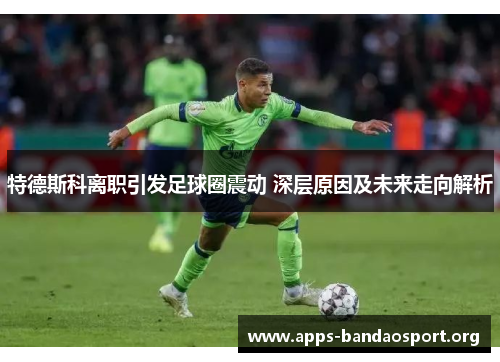 特德斯科离职引发足球圈震动 深层原因及未来走向解析