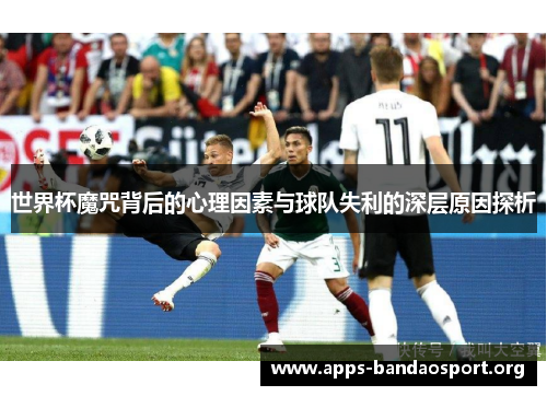 世界杯魔咒背后的心理因素与球队失利的深层原因探析
