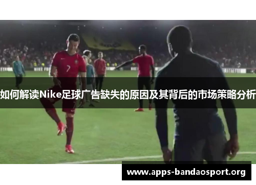 如何解读Nike足球广告缺失的原因及其背后的市场策略分析