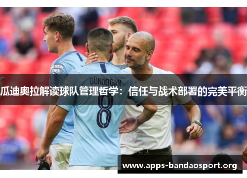 瓜迪奥拉解读球队管理哲学：信任与战术部署的完美平衡