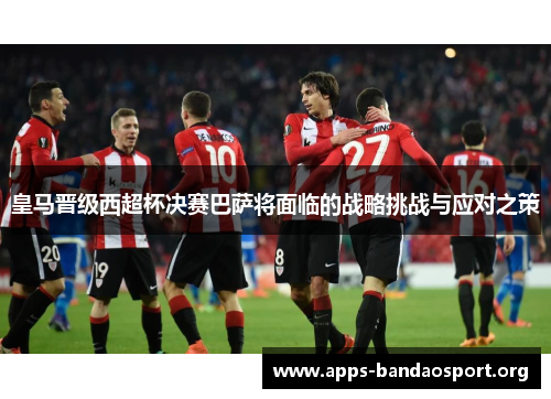 皇马晋级西超杯决赛巴萨将面临的战略挑战与应对之策