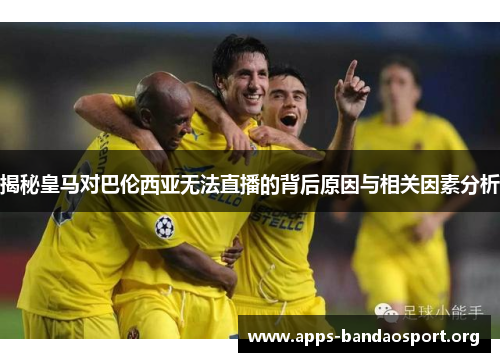 揭秘皇马对巴伦西亚无法直播的背后原因与相关因素分析