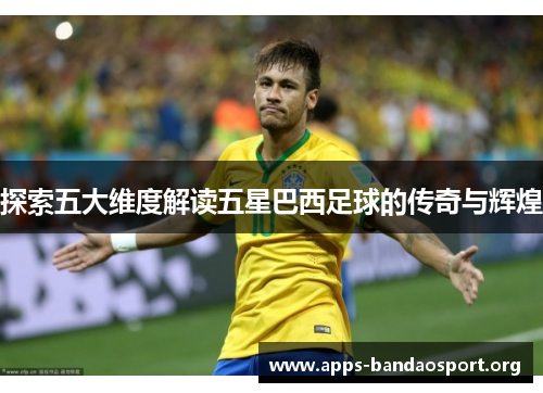 探索五大维度解读五星巴西足球的传奇与辉煌