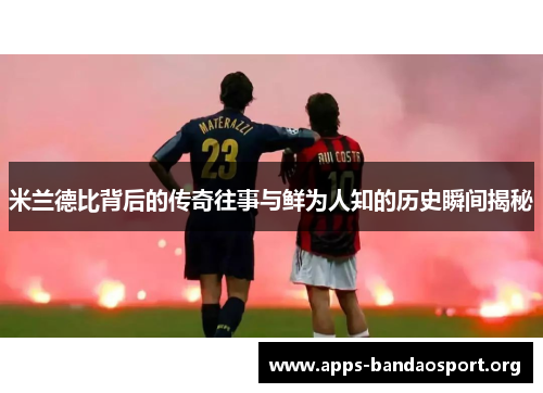 米兰德比背后的传奇往事与鲜为人知的历史瞬间揭秘