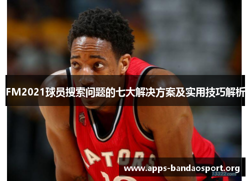FM2021球员搜索问题的七大解决方案及实用技巧解析