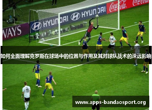 如何全面理解克罗斯在球场中的位置与作用及其对球队战术的深远影响