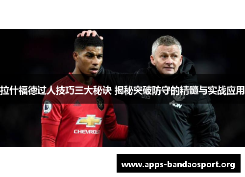拉什福德过人技巧三大秘诀 揭秘突破防守的精髓与实战应用 拉什福德过人技巧三大秘诀 揭秘突破防守的精髓与实战应用