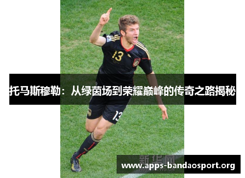 托马斯穆勒:从绿茵场到荣耀巅峰的传奇之路揭秘 托马斯穆勒:从绿茵场到荣耀巅峰的传奇之路揭秘