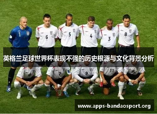 英格兰足球世界杯表现不强的历史根源与文化背景分析