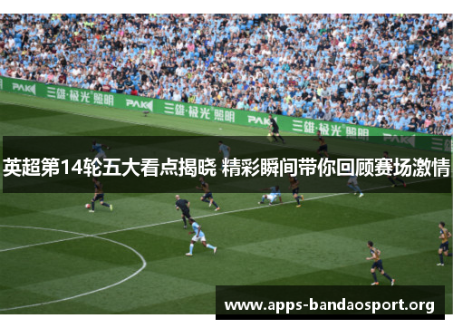 英超第14轮五大看点揭晓 精彩瞬间带你回顾赛场激情 英超第14轮五大看点揭晓 精彩瞬间带你回顾赛场激情