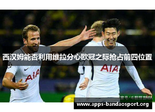 西汉姆能否利用维拉分心欧冠之际抢占前四位置